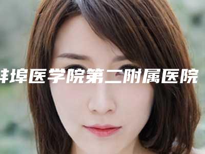 蚌埠医学院第二附属医院整形外科价格(费用)清单名气专家2025曝光-擅长项目无痕鼻尖整形等