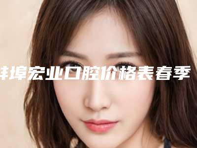 蚌埠宏业口腔价格表春季优惠上线附牙根黑牙龈萎缩案例