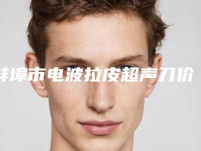 蚌埠市电波拉皮超声刀价格表全面分享(8月-3月电波拉皮超声刀均价为:3764元)