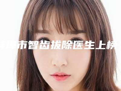 蚌埠市智齿拔除医生上榜名单top10哪个好呢-蚌埠市李友念口腔医生