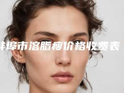 蚌埠市溶脂瘦价格收费表新版-蚌埠市溶脂瘦收费如何