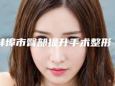蚌埠市臀部提升手术整形医院(蚌埠美辰整形医疗美容是实力派)