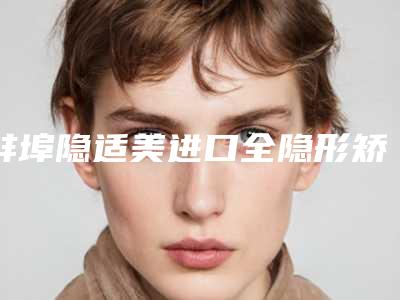 蚌埠隐适美进口全隐形矫正整形术效果能持续多长术后如何护理
