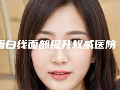 蛋白线面部提升权威医院推荐:蛋白线面部提升医院top30终于上线了