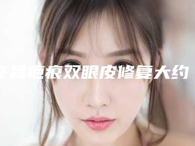 许昌疤痕双眼皮修复大约得需多少钱