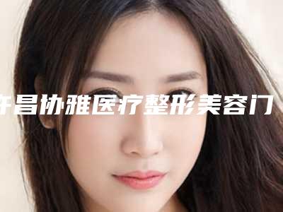 许昌协雅医疗整形美容门诊部价格表(费用)全新预览附耳软骨加筋膜隆鼻案例