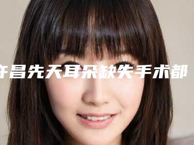 许昌先天耳朵缺失手术都有哪些后遗症