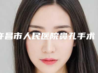 许昌市人民医院鼻孔手术变小医生哪位更权威