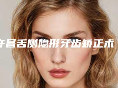 许昌舌侧隐形牙齿矫正术后修复副作用