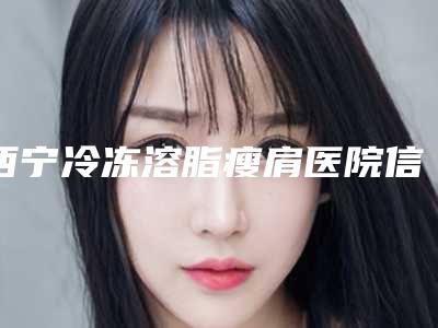 西宁冷冻溶脂瘦肩医院信息及医生名单全攻略!