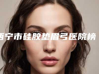 西宁市硅胶垫眉弓医院榜单前十名网友良心安利(西宁柏晔医疗美容门诊部技术好人气高)