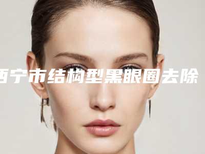 西宁市结构型黑眼圈去除哪个医院好(西宁辛亮整形美容诊所与众不同…)