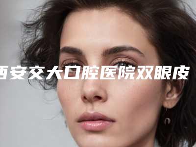 西安交大口腔医院双眼皮整容手术术后护理应该怎么做