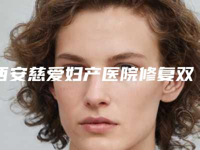西安慈爱妇产医院修复双眼皮重新割安全性体现在哪里