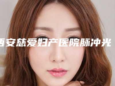 西安慈爱妇产医院脉冲光去抬头纹手术的方式有哪几种价格分别是多少钱