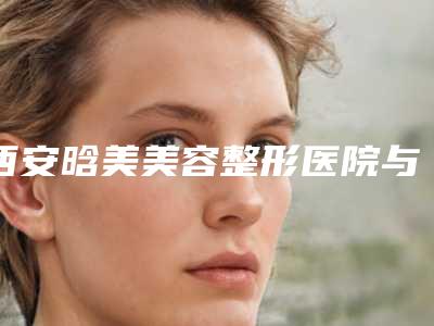 西安晗美美容整形医院与西安高岚医疗美容诊所哪家更厉害