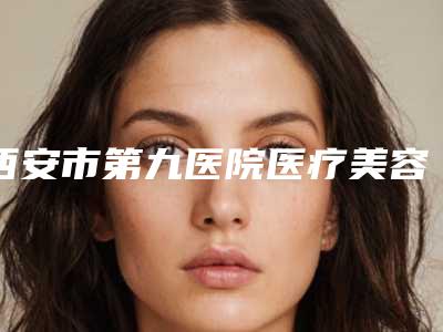 西安市第九医院医疗美容科中不中-推荐吴周虎医生,肖厚安医生,邓旭东医生