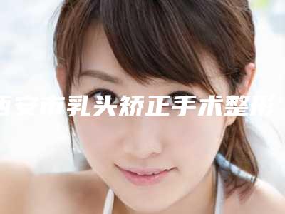 西安市乳头矫正手术整形医院(西安禾渼汇医疗美容诊所全城知名度高涨)