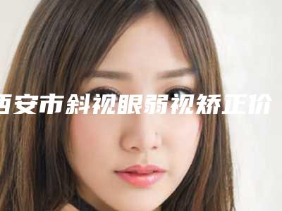 西安市斜视眼弱视矫正价格(收费标准)2025新get(斜视眼弱视矫正均价为:6944元)