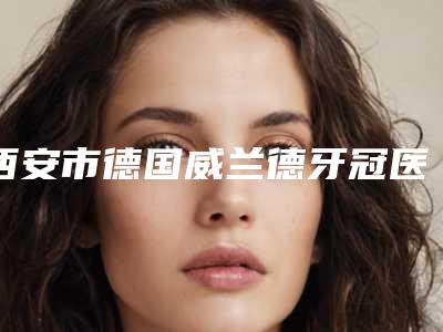西安市德国威兰德牙冠医生上榜名单十强哪位更好一些-西安市高洁口腔医生