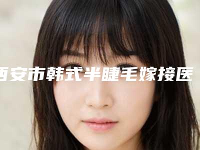 西安市韩式半睫毛嫁接医院上榜清单前十名实力推荐(西安市韩式半睫毛嫁接整形医院)