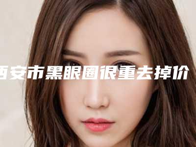 西安市黑眼圈很重去掉价位表正规官方2025种草(西安市黑眼圈很重去掉手术方法及价格介绍)