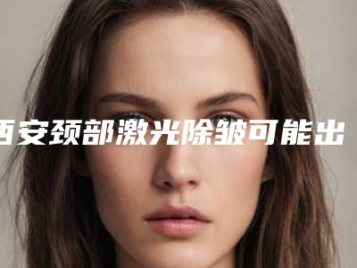 西安颈部激光除皱可能出现哪种后遗症