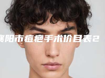 襄阳市痘疤手术价目表2025参考-襄阳市痘疤手术整形要多少价格