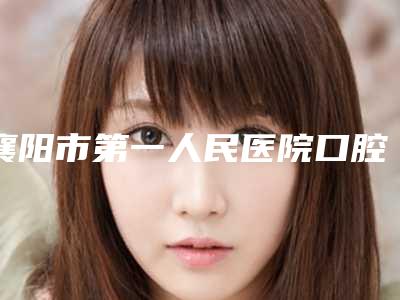 襄阳市第一人民医院口腔科好不好-价位表来啦