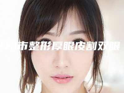 襄阳市整形厚眼皮割双眼皮医院-襄阳康健医疗美容口碑实力好选择