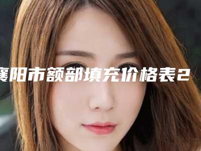 襄阳市额部填充价格表2025版完整展示-襄阳市额部填充价钱如何计算