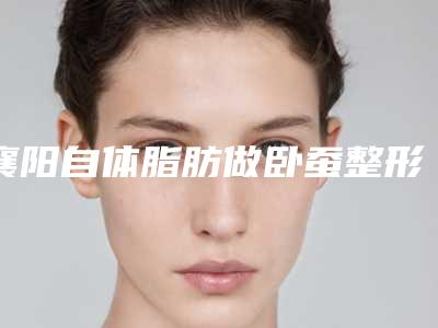 襄阳自体脂肪做卧蚕整形对身体有伤害没