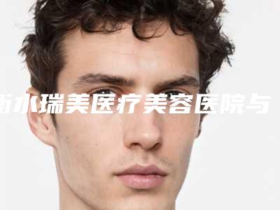 衡水瑞美医疗美容医院与衡水饶阳眼耳鼻喉美容康复医疗中心口碑、实力充分PK