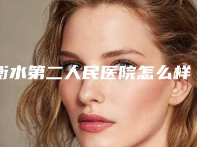 衡水第二人民医院怎么样-推荐祁庆涛医生,郭长美医生,叶存喜医生