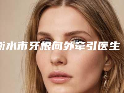 衡水市牙根向外牵引医生在榜清单TO10医生名单-衡水市祁庆涛口腔医生