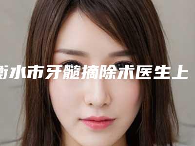 衡水市牙髓摘除术医生上榜清单前十强优先揭晓-衡水市牙髓摘除术口腔医生