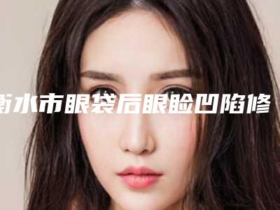 衡水市眼袋后眼睑凹陷修复医生大咖云集-阮念书医生医美top8获好评