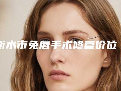 衡水市兔唇手术修复价位表新鲜公布-衡水市兔唇手术修复费用一般多少