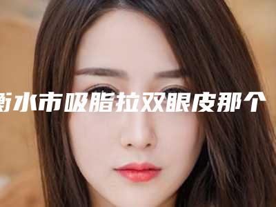 衡水市吸脂拉双眼皮那个整形医院比较好(衡水尚艾美医疗整形美容门诊部专家力推)