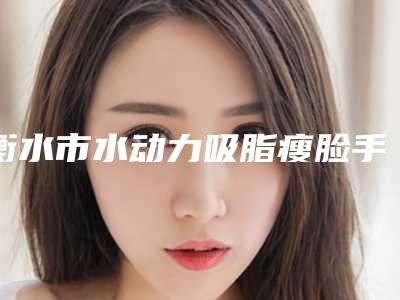 衡水市水动力吸脂瘦脸手术医院-衡水市第二人民医院攻略