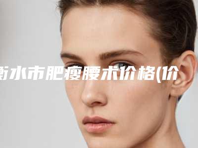 衡水市肥瘦腰术价格(价目)新版2025上新分享-衡水市肥瘦腰术整形价格怎么样