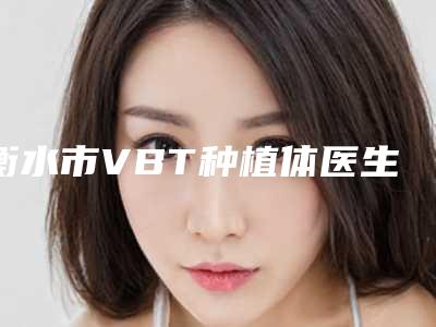 衡水市VBT种植体医生在榜清单稳住-衡水市李医生口腔医生