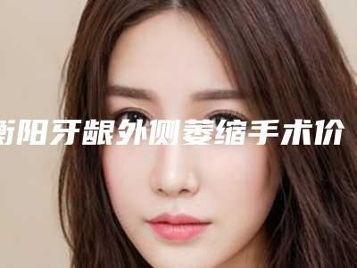衡阳牙龈外侧萎缩手术价格是多少钱呢