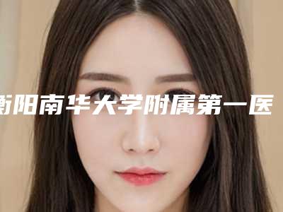 衡阳南华大学附属第一医院价格(收费标准)推出-擅长项目三度小耳畸形等