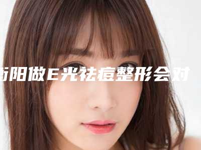 衡阳做E光祛痘整形会对身体产生副作用吗