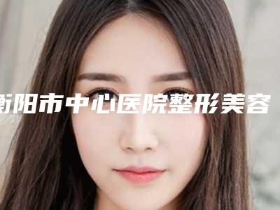 衡阳市中心医院整形美容外科不做手术颧骨价格真很贵吗