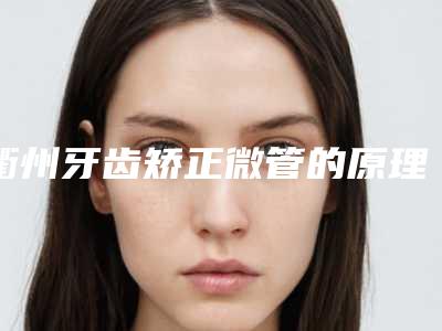 衢州牙齿矫正微管的原理是什么，适应哪些人群