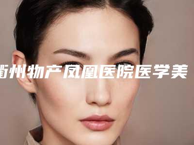 衢州物产凤凰医院医学美容中心怎么样？正规医院吗？简介、价格表公开