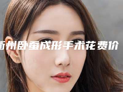 衢州卧蚕成形手术花费价格(衢州卧蚕成形的手术价格与哪些因素有关)
