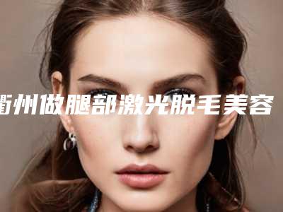 衢州做腿部激光脱毛美容有优惠